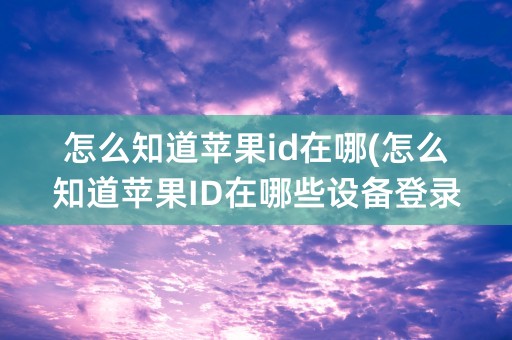 怎么知道苹果id在哪(怎么知道苹果ID在哪些设备登录)