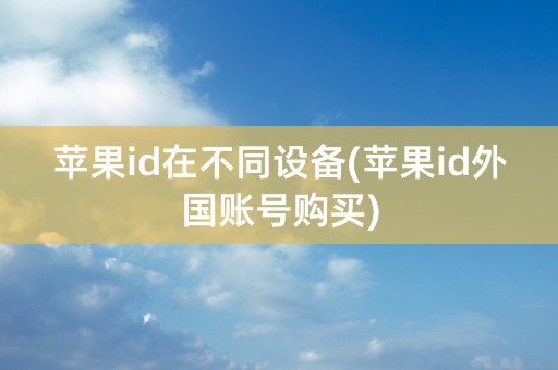 苹果id在不同设备(苹果id外国账号购买)