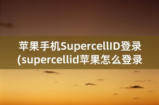 苹果手机SupercellID登录(supercellid苹果怎么登录)