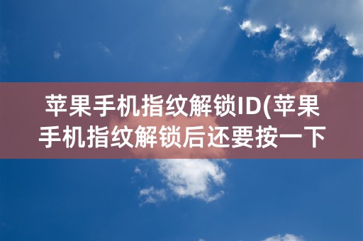 苹果手机指纹解锁ID(苹果手机指纹解锁后还要按一下才能打开)