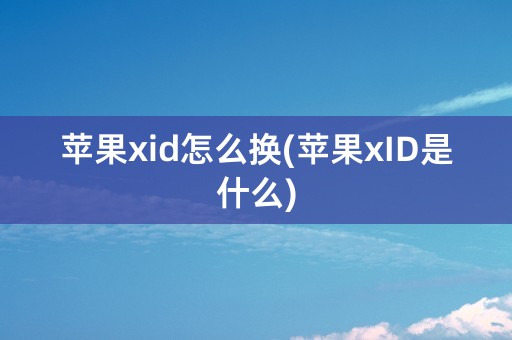 苹果xid怎么换(苹果xID是什么)