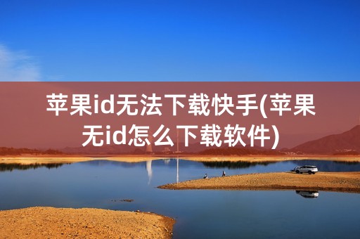 苹果id无法下载快手(苹果无id怎么下载软件)