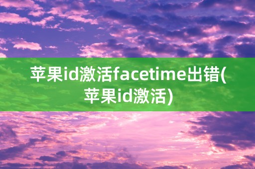 苹果id激活facetime出错(苹果id激活)