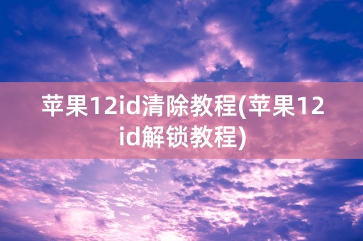 苹果12id清除教程(苹果12id解锁教程)