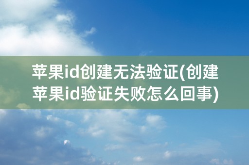 苹果id创建无法验证(创建苹果id验证失败怎么回事)