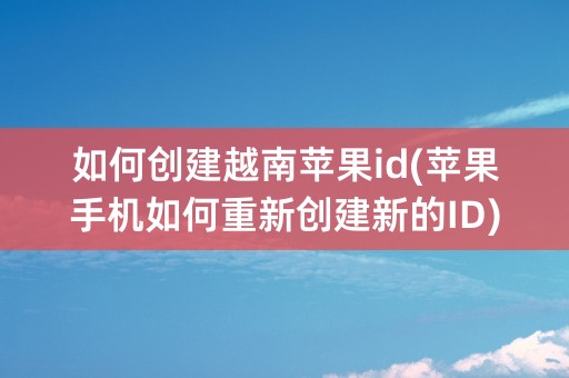 如何创建越南苹果id(苹果手机如何重新创建新的ID)