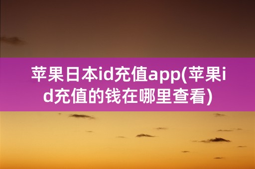 苹果日本id充值app(苹果id充值的钱在哪里查看)