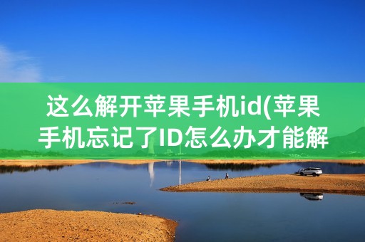 这么解开苹果手机id(苹果手机忘记了ID怎么办才能解开)