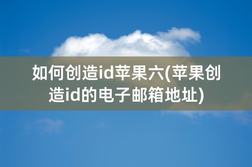 如何创造id苹果六(苹果创造id的电子邮箱地址)