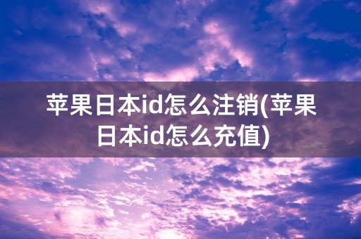 苹果日本id怎么注销(苹果日本id怎么充值)