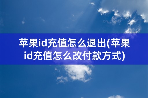 苹果id充值怎么退出(苹果id充值怎么改付款方式)