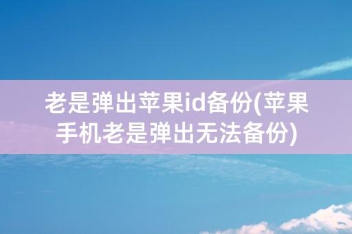 老是弹出苹果id备份(苹果手机老是弹出无法备份)