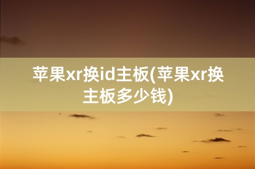 苹果xr换id主板(苹果xr换主板多少钱)