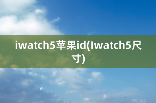 iwatch5苹果id(Iwatch5尺寸)