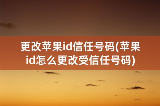 更改苹果id信任号码(苹果id怎么更改受信任号码)