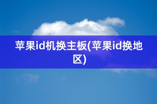 苹果id机换主板(苹果id换地区)