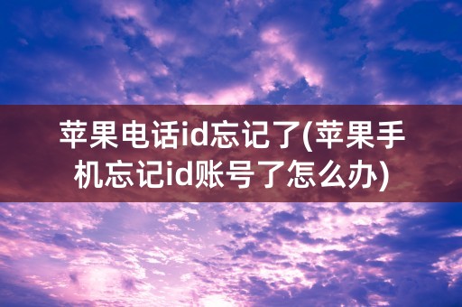 苹果电话id忘记了(苹果手机忘记id账号了怎么办)