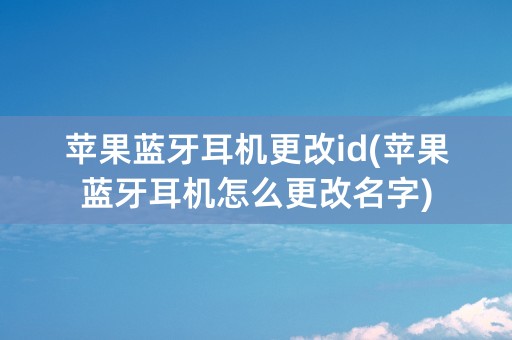 苹果蓝牙耳机更改id(苹果蓝牙耳机怎么更改名字)