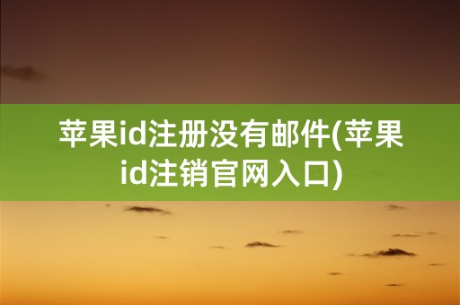 苹果id注册没有邮件(苹果id注销官网入口)