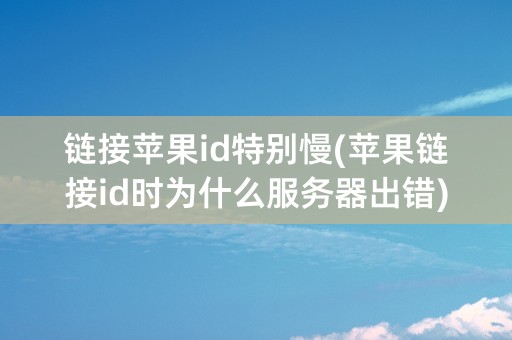 链接苹果id特别慢(苹果链接id时为什么服务器出错)