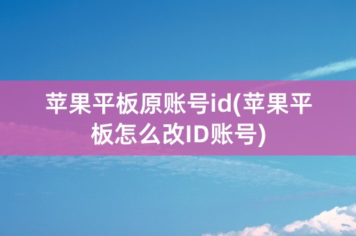 苹果平板原账号id(苹果平板怎么改ID账号)