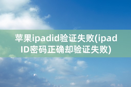 苹果ipadid验证失败(ipadID密码正确却验证失败)