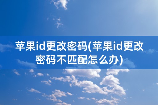 苹果id更改密码(苹果id更改密码不匹配怎么办)