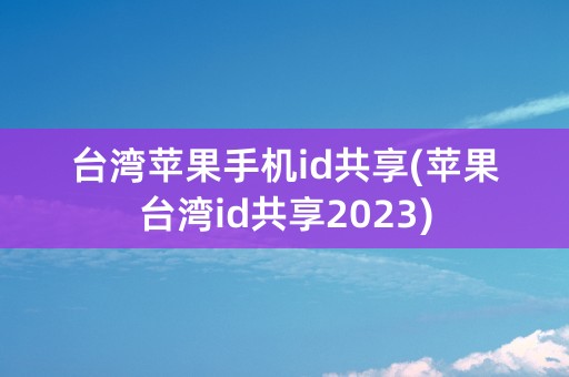 台湾苹果手机id共享(苹果台湾id共享2023)