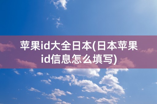 苹果id大全日本(日本苹果id信息怎么填写)