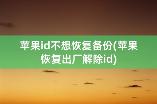 苹果id不想恢复备份(苹果恢复出厂解除id)