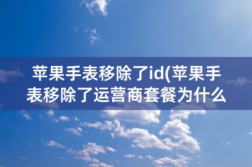 苹果手表移除了id(苹果手表移除了运营商套餐为什么还扣费)