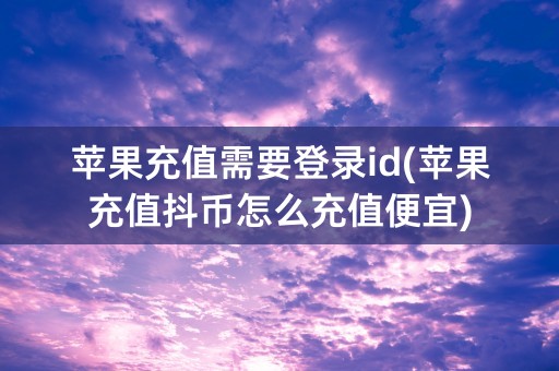 苹果充值需要登录id(苹果充值抖币怎么充值便宜)