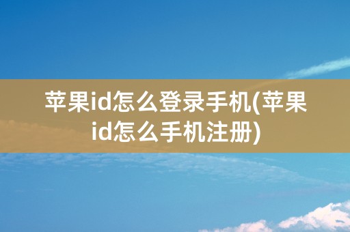 苹果id怎么登录手机(苹果id怎么手机注册)