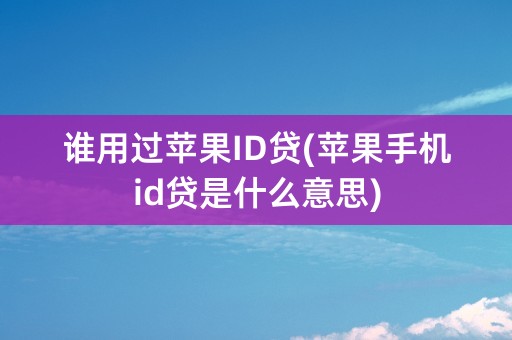 谁用过苹果ID贷(苹果手机id贷是什么意思)