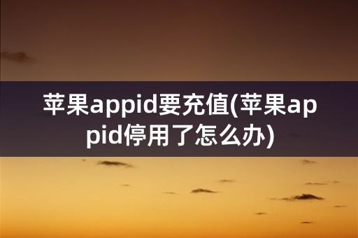 苹果appid要充值(苹果appid停用了怎么办)