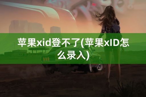 苹果xid登不了(苹果xID怎么录入)