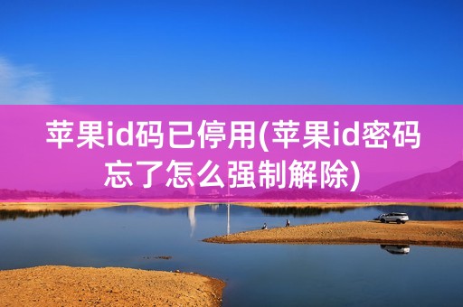 苹果id码已停用(苹果id密码忘了怎么强制解除)