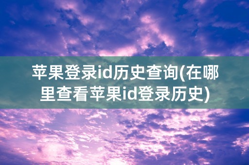 苹果登录id历史查询(在哪里查看苹果id登录历史)