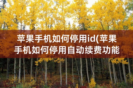 苹果手机如何停用id(苹果手机如何停用自动续费功能)