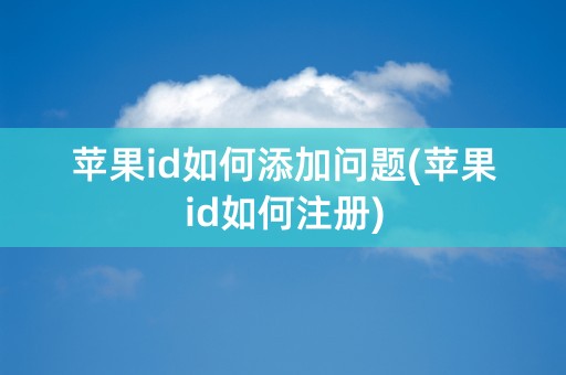 苹果id如何添加问题(苹果id如何注册)