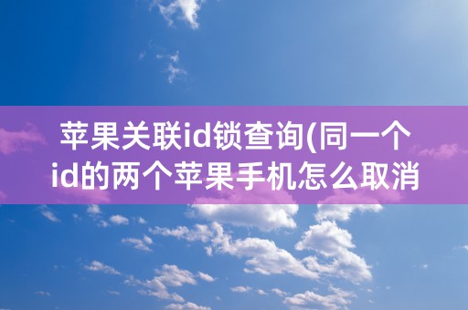 苹果关联id锁查询(同一个id的两个苹果手机怎么取消关联)