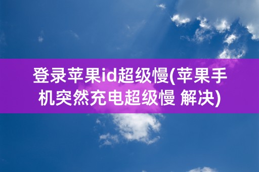 登录苹果id超级慢(苹果手机突然充电超级慢 解决)