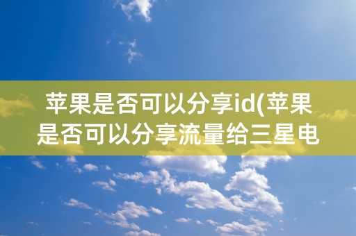 苹果是否可以分享id(苹果是否可以分享流量给三星电脑)