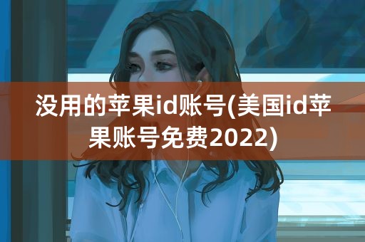 没用的苹果id账号(美国id苹果账号免费2022)