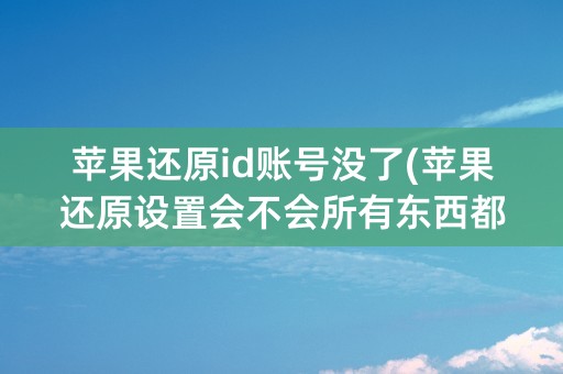 苹果还原id账号没了(苹果还原设置会不会所有东西都没了)