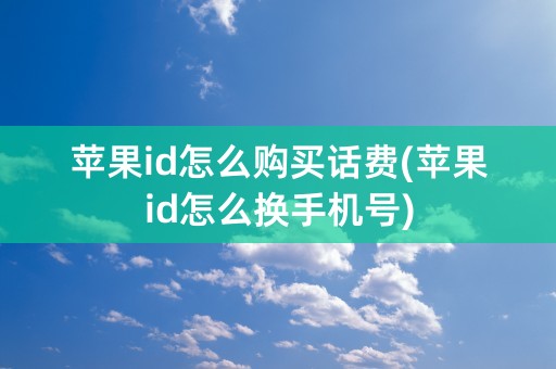 苹果id怎么购买话费(苹果id怎么换手机号)