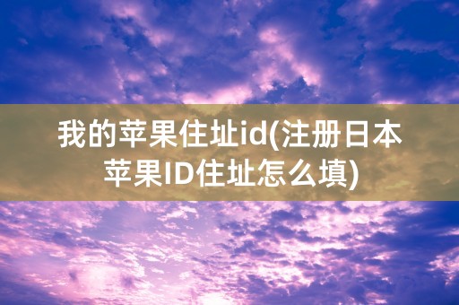 我的苹果住址id(注册日本苹果ID住址怎么填)