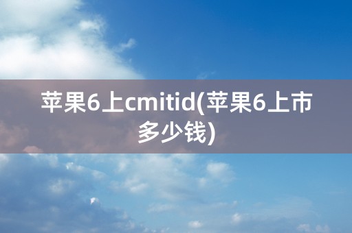 苹果6上cmitid(苹果6上市多少钱)