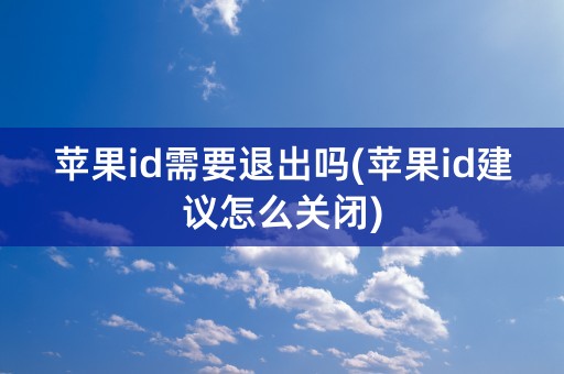 苹果id需要退出吗(苹果id建议怎么关闭)