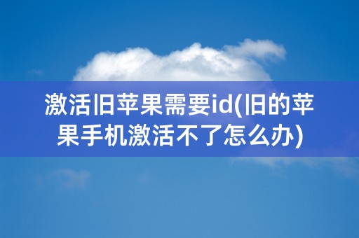 激活旧苹果需要id(旧的苹果手机激活不了怎么办)